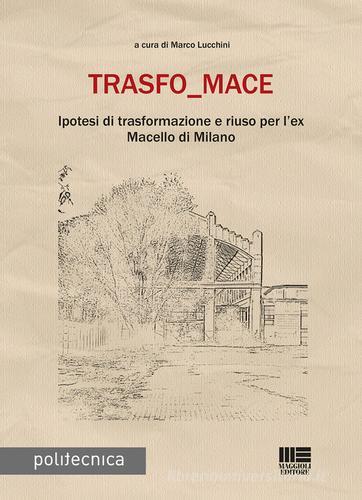 Trasfo_mace. Ipotesi di trasformazione e riuso per l'ex Macello di Milano edito da Maggioli Editore