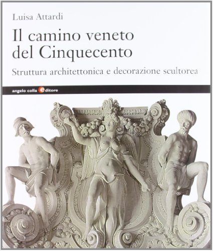 Il camino veneto del Cinquecento. Struttura architettonica e decorazione scultorea di Luisa Attardi edito da Angelo Colla Editore