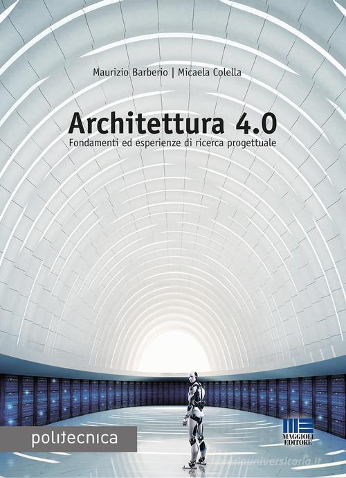 Architettura 4.0. Fondamenti ed esperienze di ricerca progettuale di Maurizio Barberio, Micaela Colella edito da Maggioli Editore