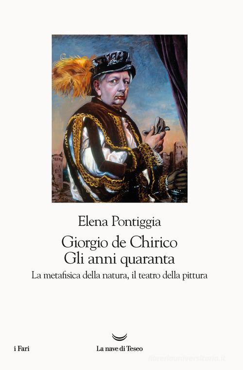 Giorgio de Chirico. Gli anni Quaranta. La metafisica della natura, il teatro della pittura di Elena Pontiggia edito da La nave di Teseo