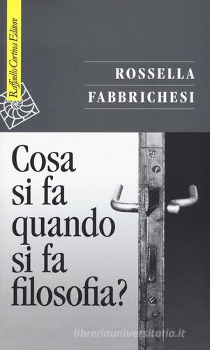 Cosa si fa quando si fa filosofia? di Rossella Fabbrichesi edito da Raffaello Cortina Editore