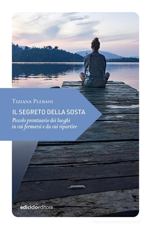 Il segreto della sosta. Piccolo prontuario dei luoghi in cui fermarsi e da cui ripartire di Tiziana Plebani edito da Ediciclo