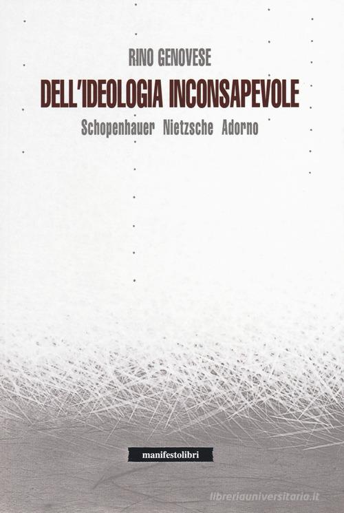 Dell'ideologia inconsapevole. Schopenhauer, Nietzsche, Adorno di Rino Genovese edito da Manifestolibri