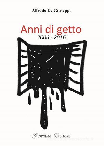 Anni di getto 2006-2016 di Alfredo De Giuseppe edito da Grafiche Giorgiani