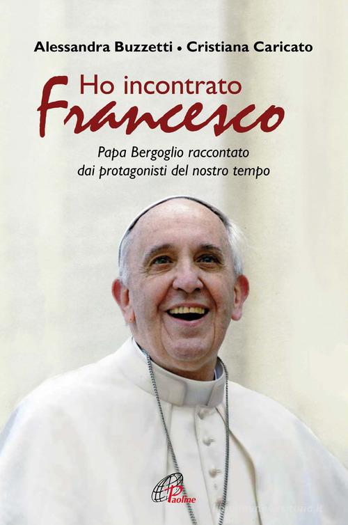Ho incontrato Francesco. Papa Bergoglio raccontato dai protagonisti del nostro tempo di Alessandra Buzzetti, Cristiana Caricato edito da Paoline Editoriale Libri