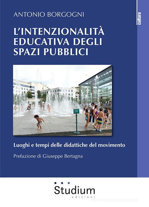 L' intenzionalità educativa degli spazi pubblici. Luoghi e tempi delle didattiche del movimento di Antonio Borgogni edito da Studium