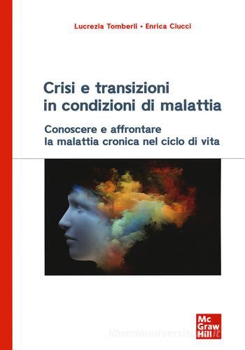 Crisi e transizioni in condizioni di malattia. Conoscere e affrontare la malattia cronica nel ciclo di vita di Lucrezia Tomberli, Enrica Ciucci edito da McGraw-Hill Education