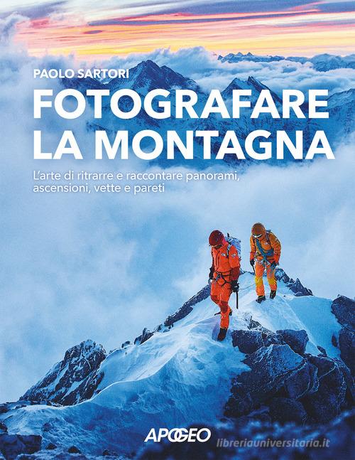 Fotografare la montagna. L'arte di ritrarre e raccontare panorami, ascensioni, vette e pareti di Paolo Sartori edito da Apogeo