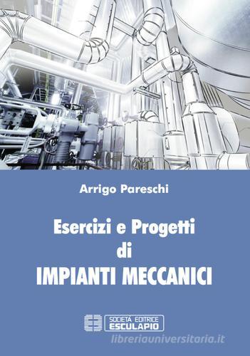 Esercizi e progetti di impianti meccanici di Arrigo Pareschi edito da Esculapio