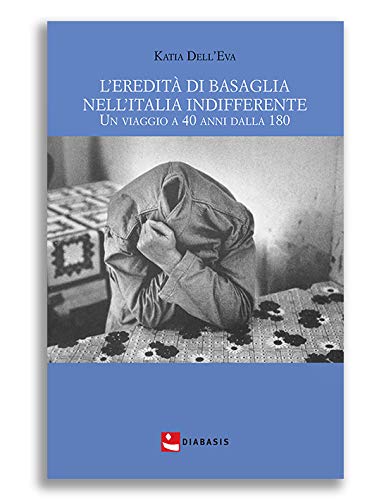 L' eredità di Basaglia nell'Italia indifferente. Un viaggio a 40 anni dalla 180 di Katia Dell'Eva edito da Diabasis