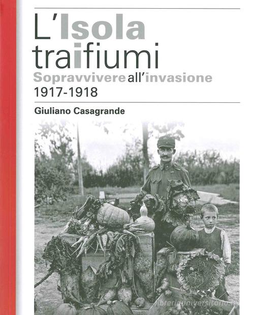 L' isola tra i due fiumi. Sopravvivere all'invasione 1917-1918 di Giuliano Casagrande edito da ISTRESCO