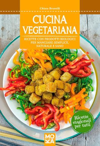 Cucina vegetariana. Ricette con prodotti biologici per mangiare semplice, naturale e sano di Chiara Brunelli edito da MokaLibri