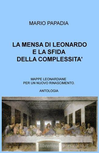 La mensa di Leonardo e la sfida della complessità. Mappe leonardiane per un nuovo Rinascimento di Mario Papadia edito da ilmiolibro self publishing