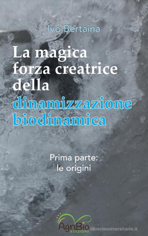 La magica forza creatrice della dinamizzazione biodinamica vol. 1 di Ivo Bertaina edito da AgriBio