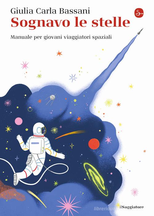 Sognavo le stelle. Manuale per giovani viaggiatori spaziali di Giulia Carla Bassani edito da Il Saggiatore