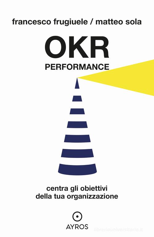 OKR Performance. Centra gli obiettivi della tua organizzazione di Francesco Frugiuele, Matteo Sola edito da Ayros