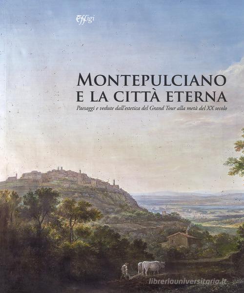 Montepulciano e la città eterna. Paesaggi e vedute dall'estetica del Grand Tour alla metà del XX secolo. Catalogo della mostra (Montepulciano, 14 luglio-7 ottobre 20 edito da C&P Adver Effigi