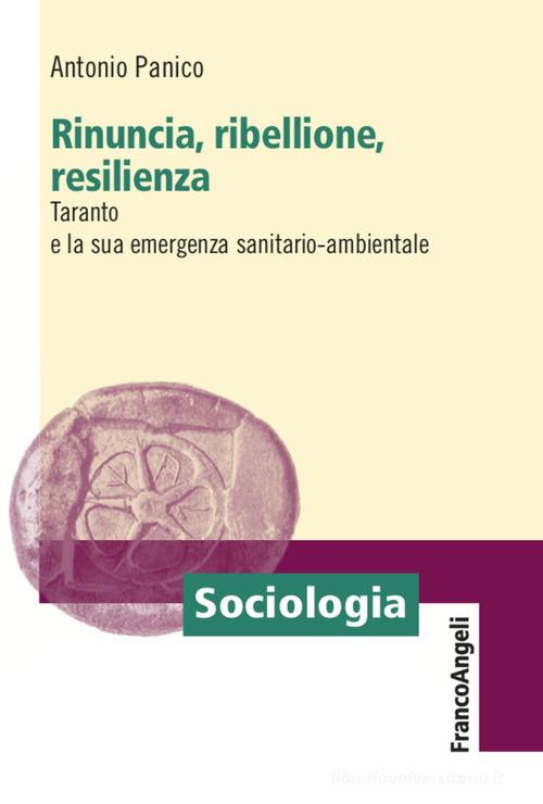 Rinuncia, ribellione, resilienza. Taranto e la sua emergenza sanitario-ambientale di Antonio Panico edito da Franco Angeli