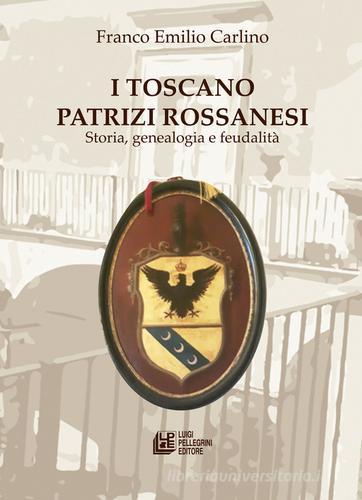 I Toscano Patrizi Rossanesi. Storia, genealogia e feudalità di Franco Emilio Carlino edito da Pellegrini