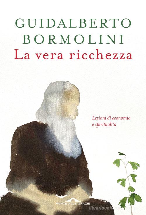 La vera ricchezza. Lezioni di economia e spiritualità di Guidalberto Bormolini edito da Ponte alle Grazie