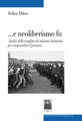 ... E neoliberalismo fu. Analisi della sconfitta dei minatori britannici per comprendere il presente di Felice Dileo edito da Città del Sole Edizioni