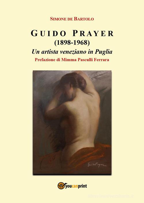 Guido Prayer (1898-1968). Un artista veneziano in Puglia di Simone De Bartolo edito da Youcanprint