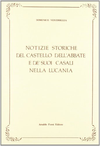 Notizie storiche del castello dell'Abbate nella Lucania (rist. anast. 1827) di Domenico Ventimiglia edito da Forni