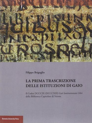 La prima trascrizione delle istituzioni di Gaio. Il codex DCCCIX (DCCCXIII) Gaii Institutionum libri della Biblioteca Capitolare di Verona di Filippo Briguglio edito da Bononia University Press