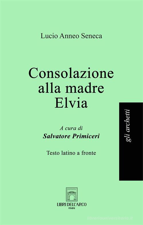 Consolazione alla madre Elvia. Testo latino a fronte di Lucio Anneo Seneca edito da Libri dell'Arco