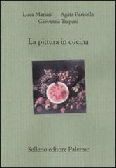 La pittura in cucina di Luca Mariani, Agata Parisella, Giovanna Trapani edito da Sellerio Editore Palermo