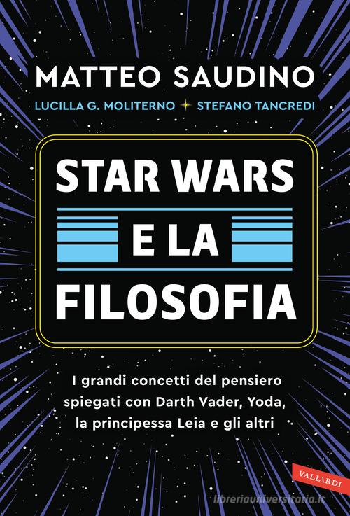 Star Wars e la filosofia. I grandi concetti del pensiero spiegati con Darth Vader, Yoda, la Principessa Leia e gli altri di Matteo Saudino, Lucilla Guendalina Moliterno, Stefano Tancredi edito da Vallardi A.