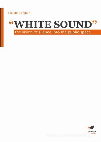 «White sound». The vision of silence into the public space di Claudia Landolfi edito da Paguro