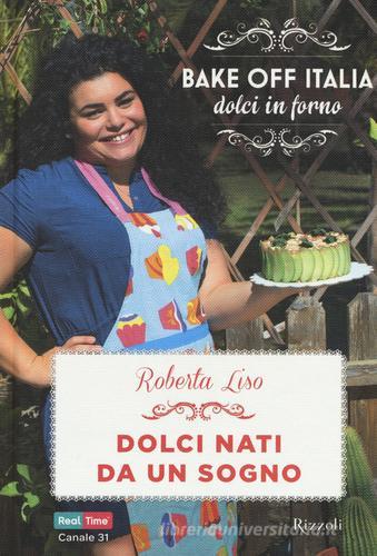Dolci nati da un sogno. Bake off Italia, dolci in forno di Roberta Liso edito da Rizzoli
