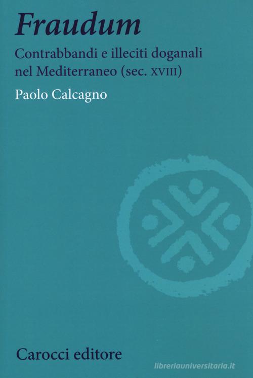 Fraudum. Contrabbandi e illeciti doganali nel Mediterraneo (sec. XVIII) di Paolo Calcagno edito da Carocci