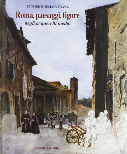 Roma, paesaggi, figure negli acquerelli inediti di Ettore Roesler Franz edito da Colombo