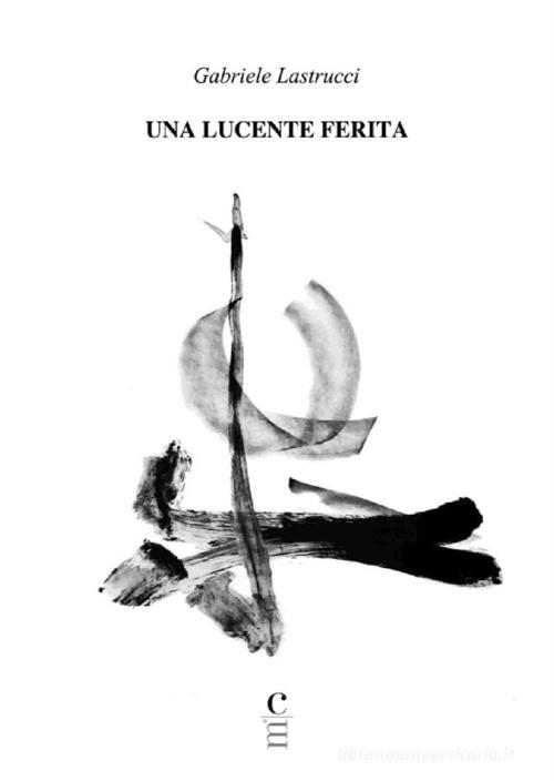 Una Lucente Ferita di Gabriele Lastrucci edito da Claudio Martini Editore