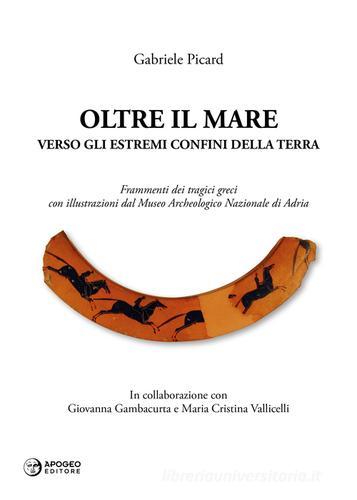 Oltre il mare. Verso gli estremi confini della terra. Frammenti dei tragici greci con illustrazioni del Museo archeologico nazionale di Adria. Ediz. illustrata di Gabriele Picard edito da Apogeo Editore