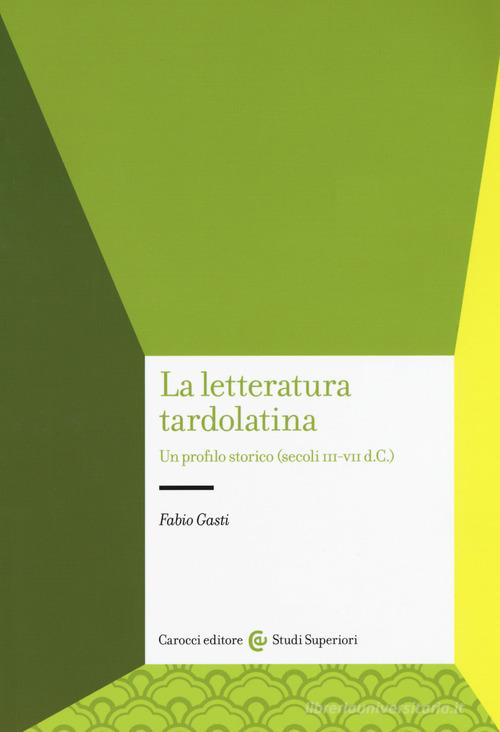 La letteratura tardolatina. Un profilo storico (secoli III-VII d.C.) di Fabio Gasti edito da Carocci