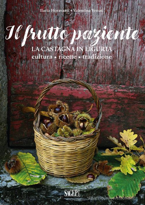 Il frutto paziente. La castagna in Liguria. Cultura, ricette, tradizione di Ilaria Fioravanti, Valentina Venuti edito da SAGEP