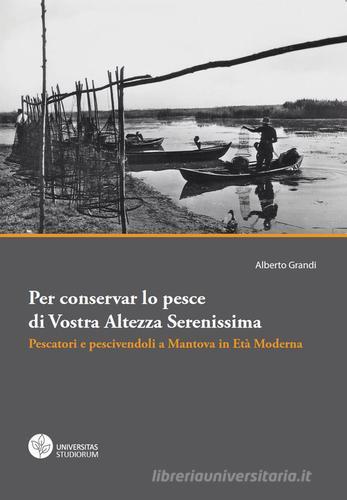 Per conservar lo pesce di vostra altezza serenissima. Pescatori e pescivendoli a Mantova in età moderna di Alberto Grandi edito da Universitas Studiorum