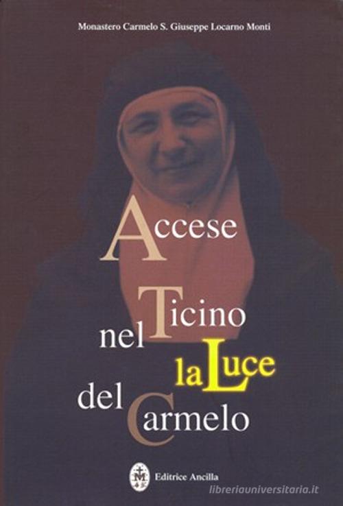 Accese nel Ticino la luce del Carmelo. Maria Stefania della Corte Celeste madre fondatrice del Carmelo di Locarno 1898-1991 di Monastero Carmelo S. Giuseppe edito da Editrice Ancilla