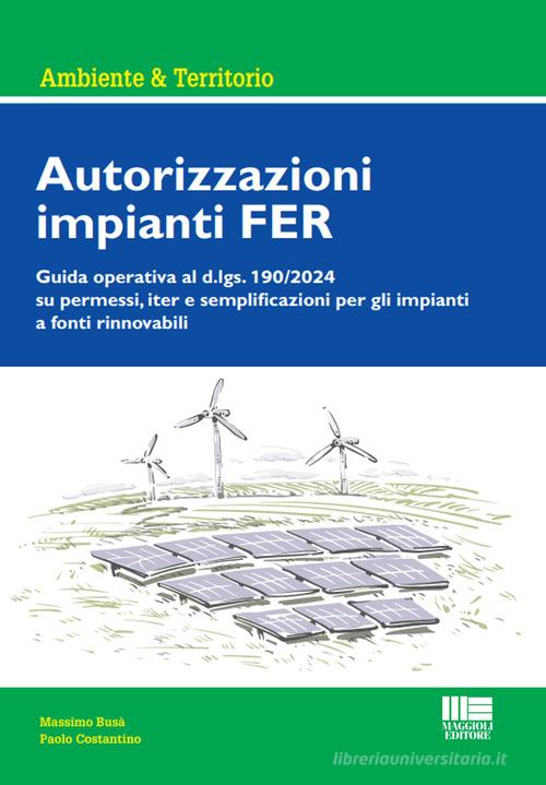 Autorizzazioni impianti FER. Guida operativa al d.lgs. 190/2024 su permessi, iter e semplificazioni per gli impianti a fonti rinnovabili di Massimo Busà, Paolo Costantino edito da Maggioli Editore