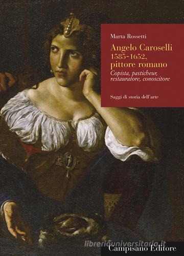 Angelo Caroselli (1585-1652), pittore romano. Copista, pasticheur, restauratore, conoscitore. Ediz. illustrata di Marta Rossetti edito da Campisano Editore