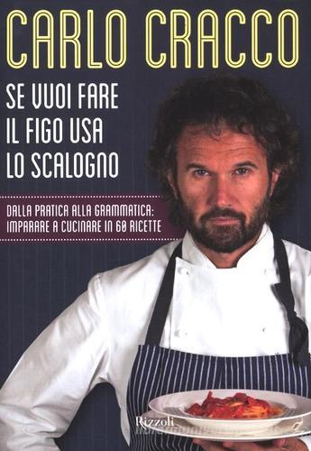 Se vuoi fare il figo usa lo scalogno. Dalla pratica alla grammatica: imparare a cucinare in 60 ricette di Carlo Cracco edito da Rizzoli