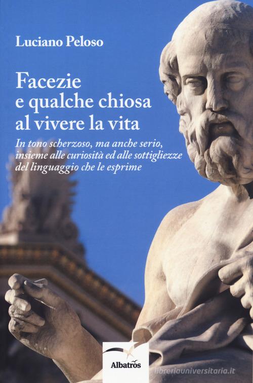 Facezie e qualche chiosa al vivere la vita. In tono scherzoso, ma anche serio, insieme alle curiosità ed alle sottigliezze del linguaggio che le esprime di Luciano Peloso edito da Gruppo Albatros Il Filo