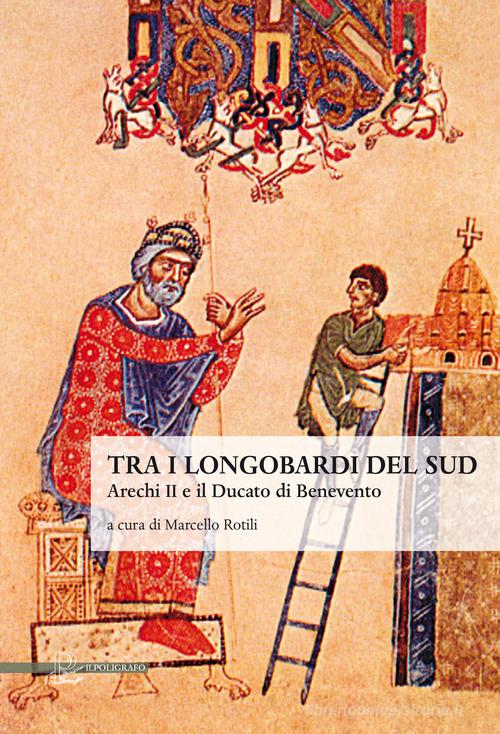 Tra i longobardi del Sud. Arechi II e il ducato di Benevento edito da Il Poligrafo