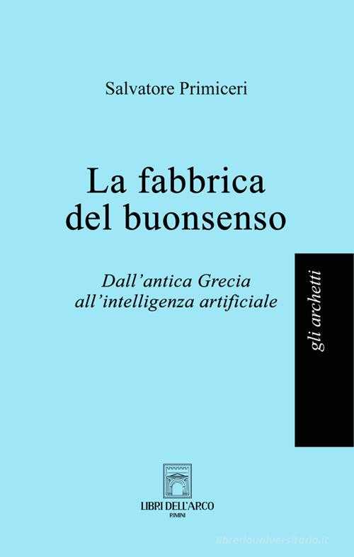 La fabbrica del buonsenso. Dall'antica Grecia all'intelligenza artificiale di Salvatore Primiceri edito da Libri dell'Arco