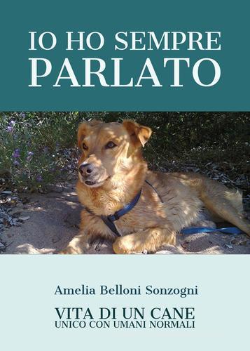 Io ho sempre parlato. Vita di un cane unico con umani normali di Amelia Belloni Sonzogni edito da Youcanprint