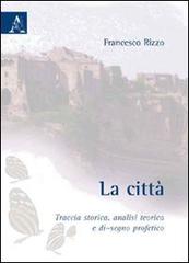 La città. Traccia storica, analisi teorica e di-segno profetico di Francesco Rizzo edito da Aracne