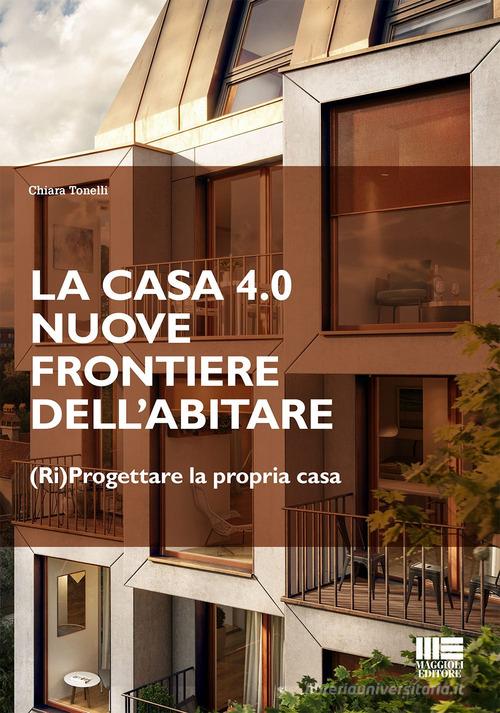La casa 4.0. Nuove frontiere dell'abitare. (Ri)progettare la propria casa di Chiara Tonelli edito da Maggioli Editore